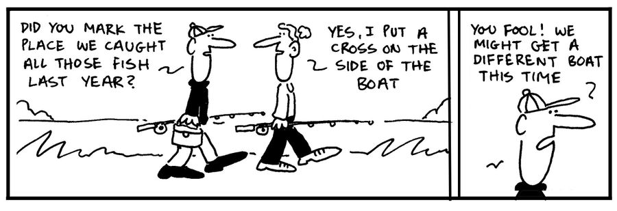 'Did you mark the place we caught those fish last year? Yes, I put a cross on the side of the boat.' - 'You fool. We might get a different boat this time.'