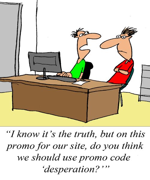'I know it's the truth, but on this promo for our site, do you think we should use the promo code 'desperation?''