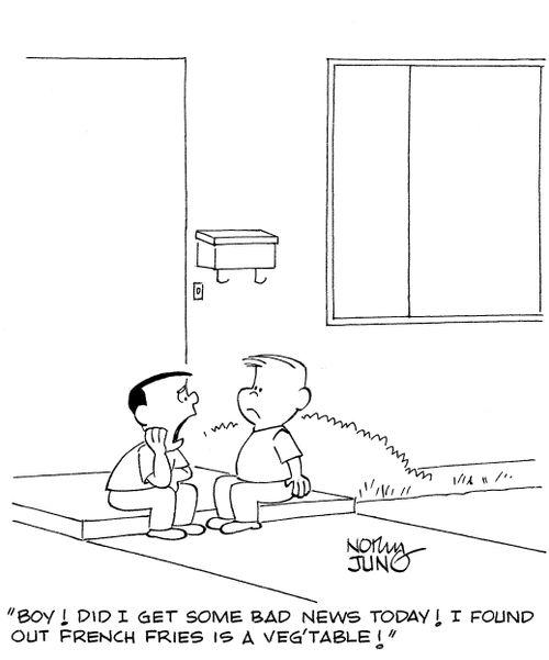 'Boy! Did I get some bad news today! I found out french fries is a veg'table!'