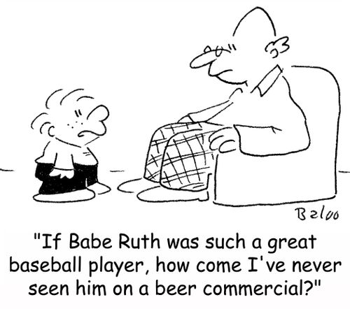 'If Babe Ruth was such a great baseball player, how come I've never seen him on a beer commercial?'