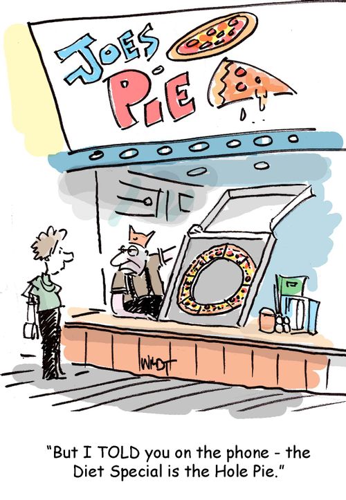 But I told you on the phone - the diet pizza is the 'hole pie.'