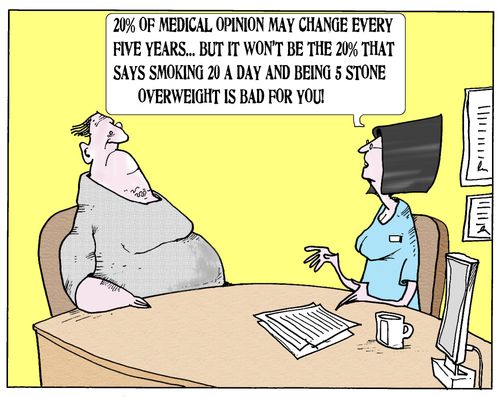 '20 of medical opinion may change every five years...but it wont be the 20 that says smoking 20 a day and being 5 stone overweight is bad for you.'