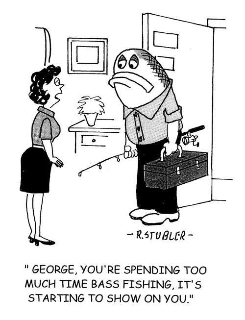 'George,you're spending too much time bass fishing,it's starting to show on you.'