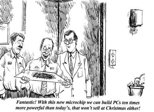 'Fantastic! With this new microchip we can build PCs ten times more powerful than today's, that won't sell at Christmas either!'