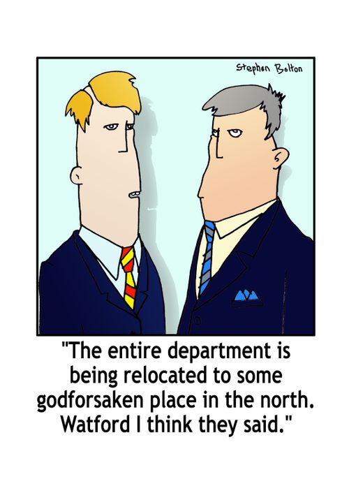 'The entire department is being relocated to some godforsaken place in the north. Watford I think they said.'