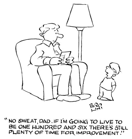 'No sweat, dad. If I'm going to live to be one hundred and six there's still plenty of time for improvement.'