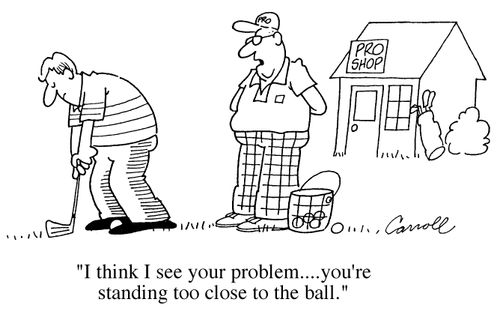 "I think I see your problem...You're standing too close to the ball"