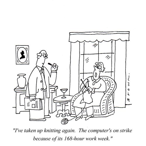 "I've taken up knitting. The computer's on strike because of its 168-hour work week."