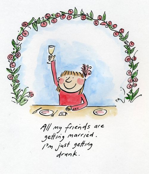 All my friends are getting married.  I'm just getting drunk.