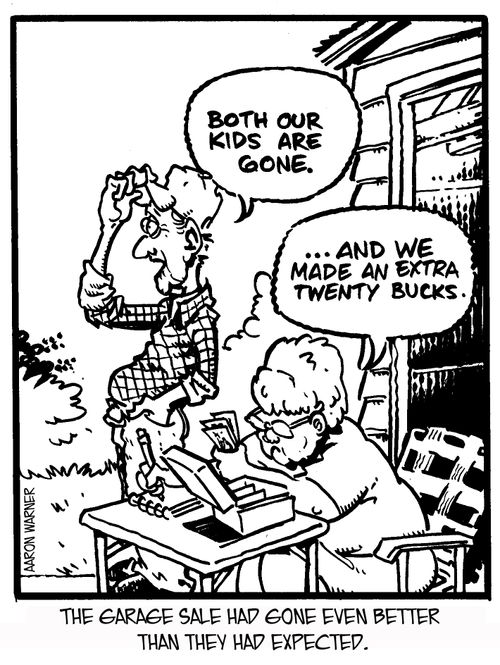 The garage sale had gone even better than they had expected. 'Both our kids are gone.' '...And we made an extra twenty bucks.'