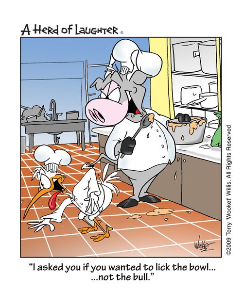 'I asked you if you wanted to lick the bowl....not the bull.'