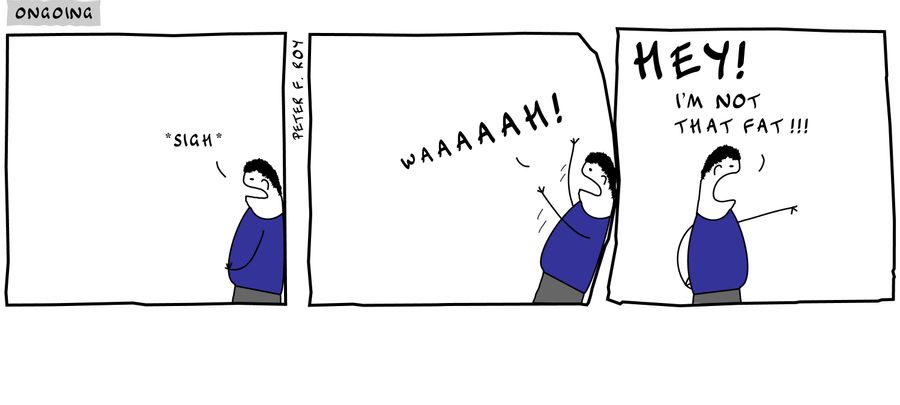 Sigh - '' - 'Waaaaah!' - '' - 'Hey! I'm not that fat!!!' - '' - 