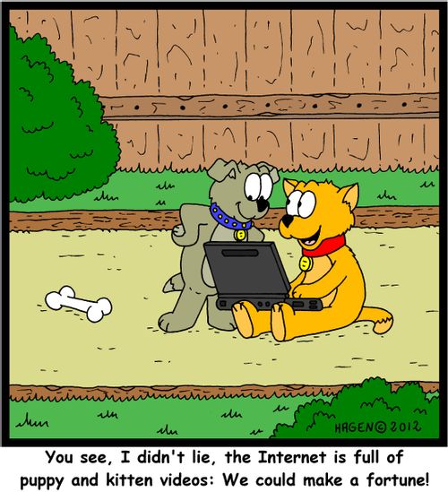 'You see, I didn't lie, the Internet is full of puppy and kitten videos: We could make a fortune!'