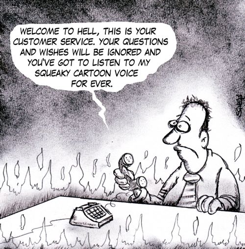 'Welcome to hell, this is your customer service. Your questions and wishes will be ignored and you've got to listen to my squeaky cartoon voice for ever.'