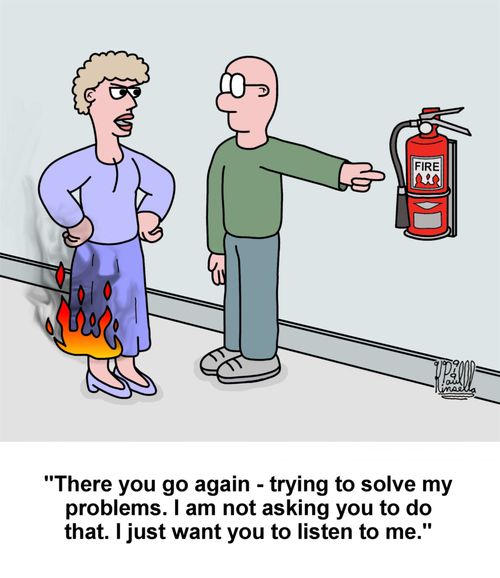'There you go again - trying to solve my problems. I am not asking you to do that. I just want you to listen to me.'