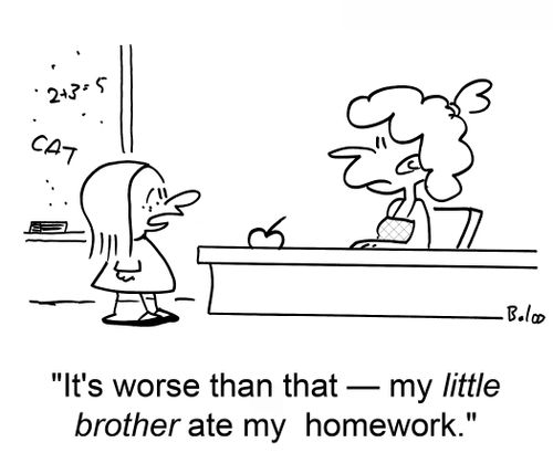 'It's worse than that -- my little brother ate my homework.'