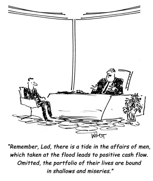 Remember, Lad, there is a tide in the affairs of men, which taken at the flood leads to positive cash flow. Omitted, the portfolio of their lives are bound in shallows and miseries.