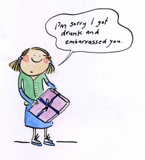 I'm sorry I got drunk and embarrased you.