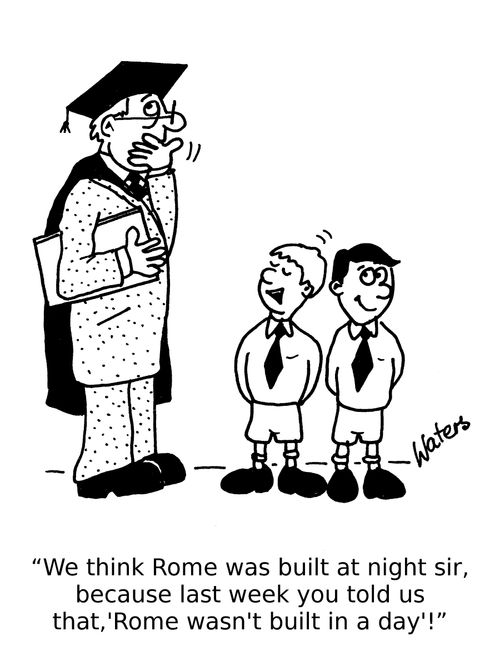 'We think Rome was built at night sir, because last week you told us that Rome wasn't built in a day!'