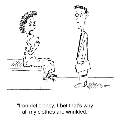 "Iron deficiency, I bet that's why all my clothes are wrinkled."