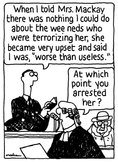 'When I told Mrs. Mackay there was nothing I could do about the wee neds who were terrorizing her, she became very upset and said I was, 'Worse than useless.'' 'At which point you arrested her?'