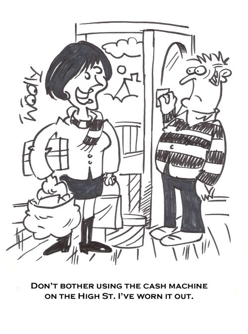 'Don't bother using the cash machine on the High St. I've worn it out.'