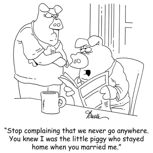'Stop complaining that we never go anywhere. You knew I was the little piggy who stayed home when you married me.'