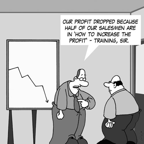 'Our profit dropped because half of our salesmen are in 'How to increase the profit' - training, sir.'