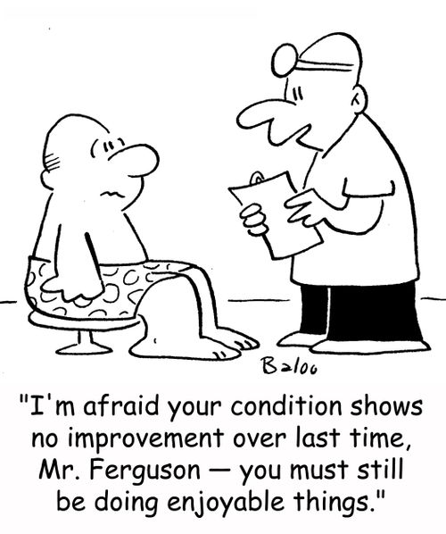 'I'm afraid your conditions shows no improvement over last time, Mr. Ferguson -- you must still be doing enjoyable things.'
