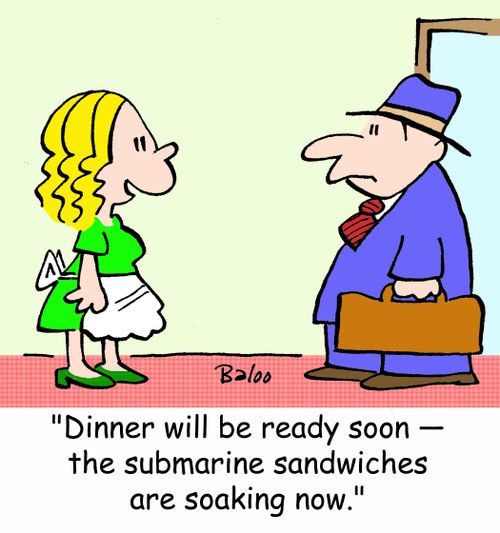 'Dinner will be ready soon -- the submarine sandwiches are soaking now.'