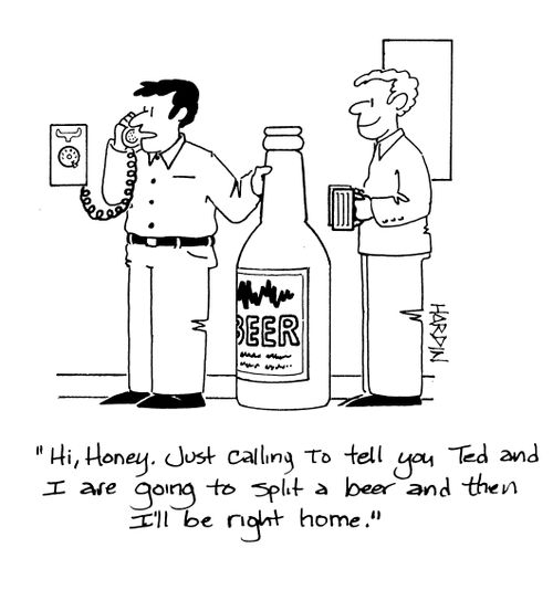 'Hi, Honey. Just calling to tell you Ted and I are going to split a beer and then I'll be right home.'