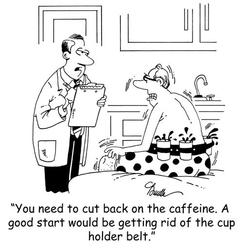 'You need to cut back on the caffeine. A good start would be getting rid of the cup holder belt.'