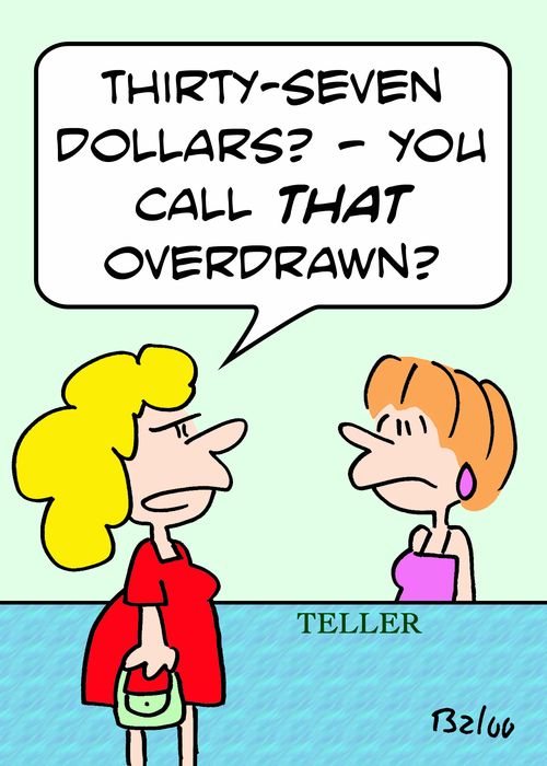 TELLER, 'Thirty-seven dollars? -- you call THAT overdrawn?'