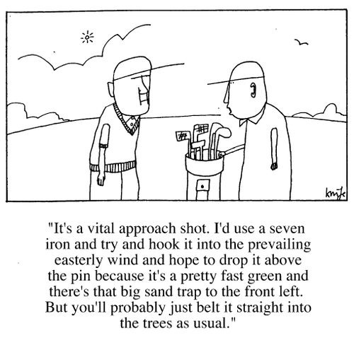 Golfing advice - "I'd use a 7 iron and hook it into the prevailing wind etc.....you'll just belt it into the trees as usual."