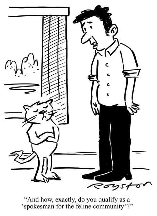 Man asks haughty looking cat: "And how, exactly, do you qualify as a spokesman for the feline community?"