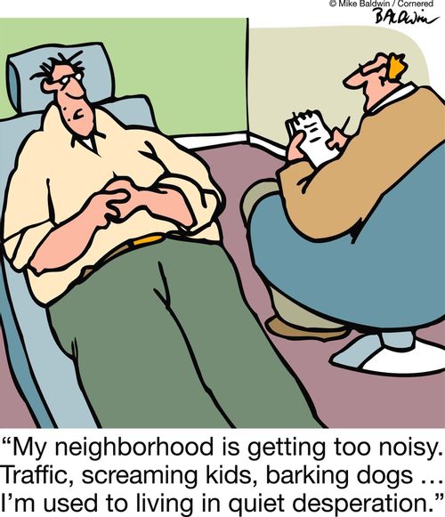 "My neighborhood is getting too noisy. Traffic, screaming kids, barking dogs … I'm used to living in quiet desperation."