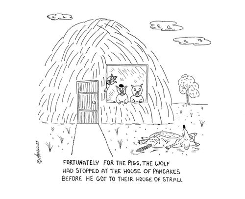 Fortunately for the pigs, the wolf had stopped at the house of pancakes before he got to their house of straw.