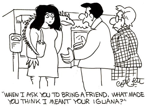 'When I ask you to bring a friend, what made you think I meant your iguana?'