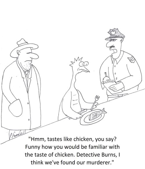 'Hmm, tastes like chicken, you say? Funny how you would be familiar with the taste of chicken. Detective Burns, I think we've found our murderer.'