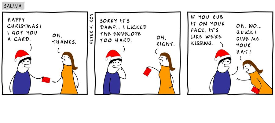 'Happy Christmas! I got you a card.' - 'Oh, thanks.' - 'Sorry it's damp... I licked the envelope too hard.' - 'Oh, right.' - 'If you rub it on your face, it's like we're kissing.' - 'Oh, no... quick! Give me your hat!'