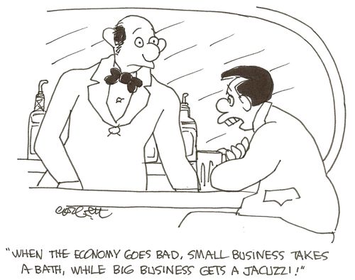 'When the economy goes bad, small business takes a bath, while big business gets a Jacuzzi!'  