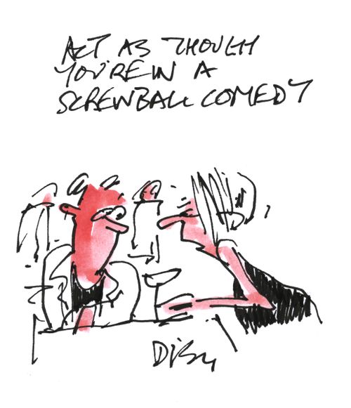 Act as though you're in a screwball comedy.