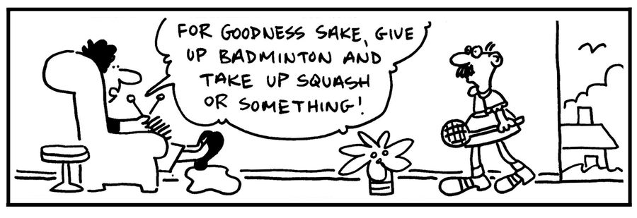 'For goodness sake, give up badminton and take up squash or something.'