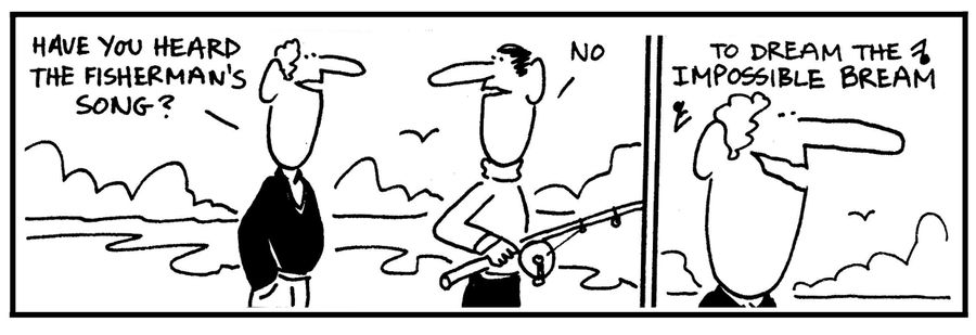 'Have you heard the fisherman's song. . .To dream the impossibe bream.'
