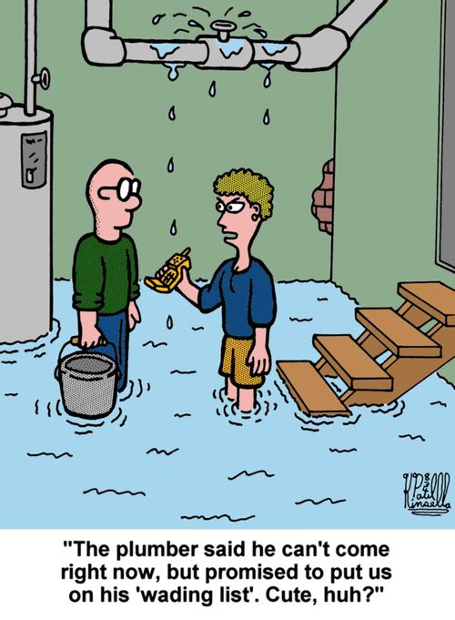 'The plumber said he can't come right now, but promised to put us on his 'wading list'. Cute, huh?'