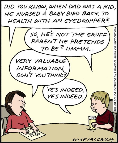'Did you know, when dad was a kid, he nursed a baby bird back to health with an eyedropper?' 'So, he's not the gruff parent he pretends to be?'