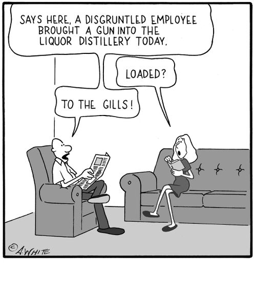 'Says here, a disgruntled employee brought a gun into the liquor distillery today...to the gills!'