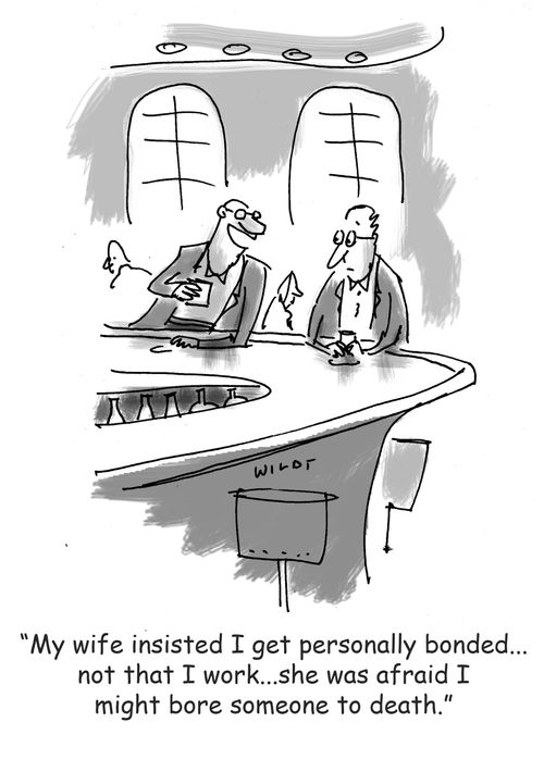 ;My wife insisted I get personally bonded...not that I work...she was afraid I might bore someone to death.;