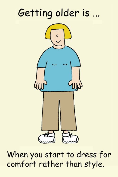 Getting older is . . . when you start to dress for comfort rather than style. 