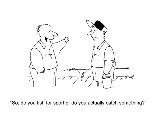 'So, do you fish for sport or do you actually catch something?'